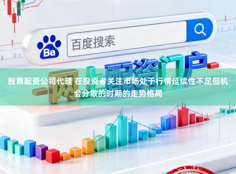 股票配资公司代理 在投资者关注市场处于行情延续性不足但机会分散的时期的走势格局