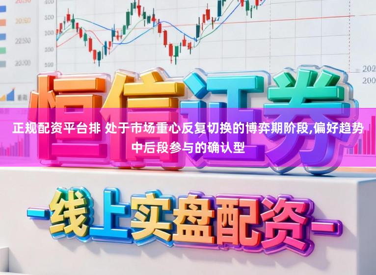 正规配资平台排 处于市场重心反复切换的博弈期阶段，偏好趋势中后段参与的确认型
