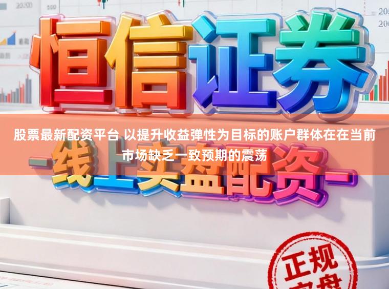 股票最新配资平台 以提升收益弹性为目标的账户群体在在当前市场缺乏一致预期的震荡
