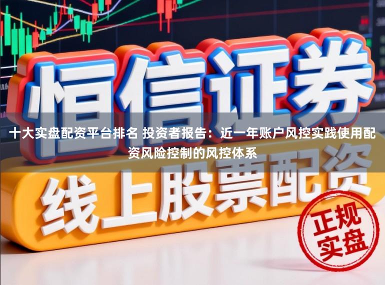 十大实盘配资平台排名 投资者报告:近一年账户风控实践使用配资风险控制的风控体系