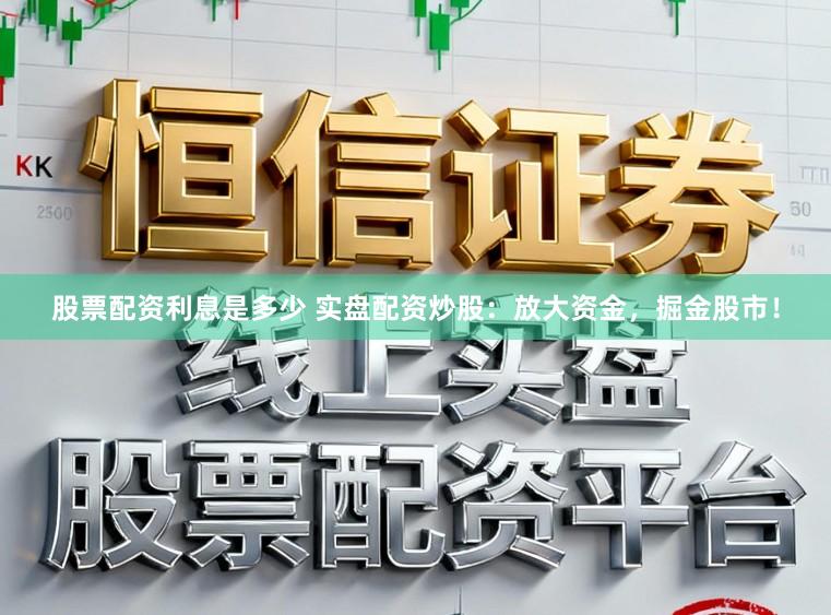 股票配资利息是多少 实盘配资炒股：放大资金，掘金股市！