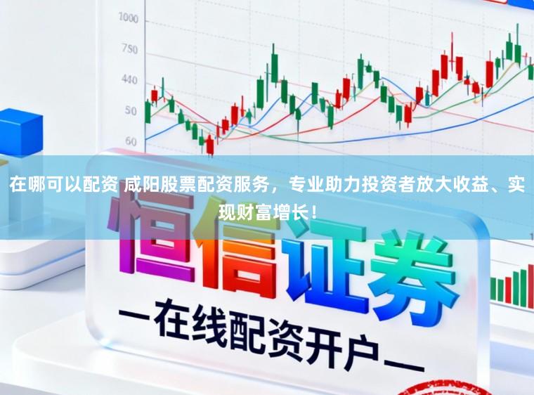 在哪可以配资 咸阳股票配资服务,专业助力投资者放大收益、实现财富增长!