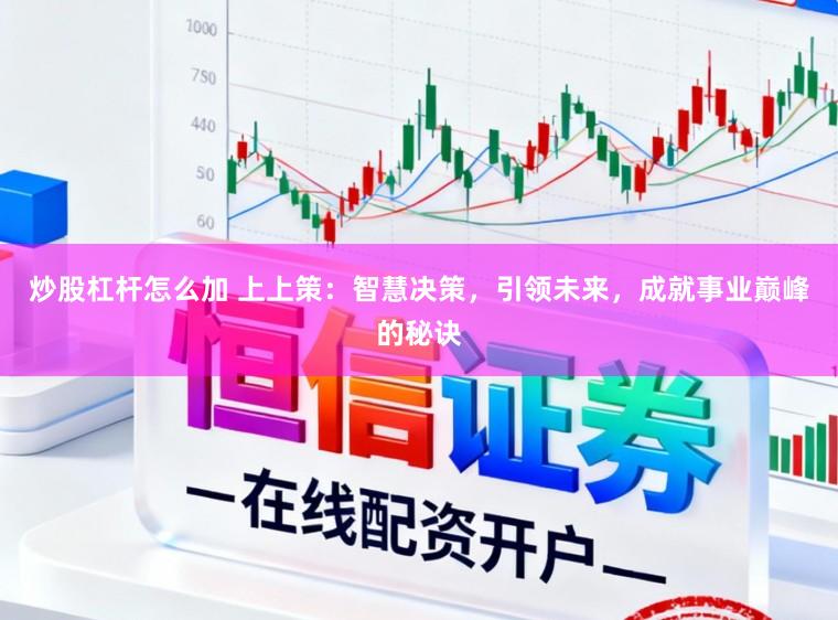 炒股杠杆怎么加 上上策:智慧决策,引领未来,成就事业巅峰的秘诀