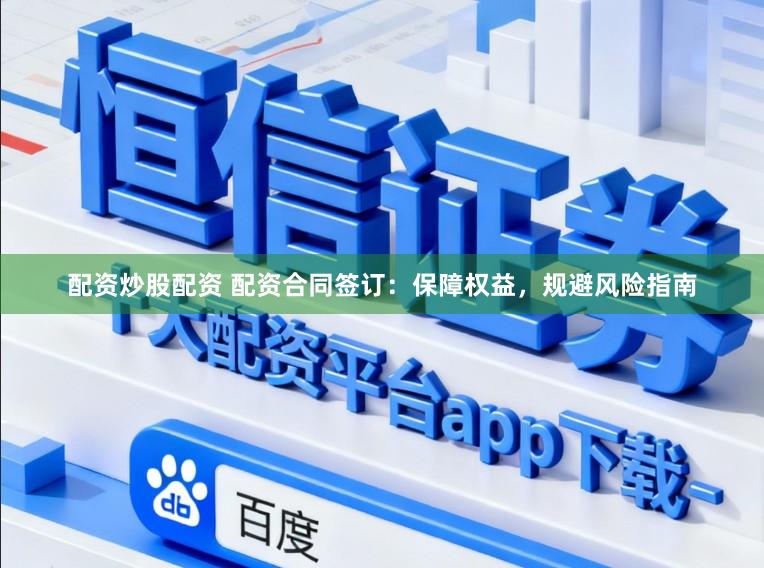 配资炒股配资 配资合同签订:保障权益,规避风险指南