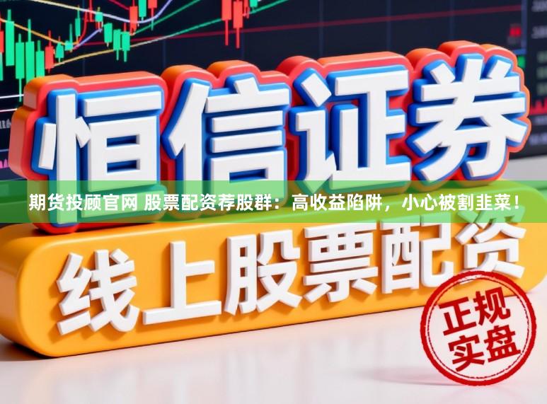 期货投顾官网 股票配资荐股群:高收益陷阱,小心被割韭菜!