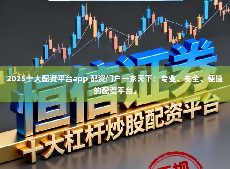 2025十大配资平台app 配资门户一家天下：专业、安全、便捷的配资平台。