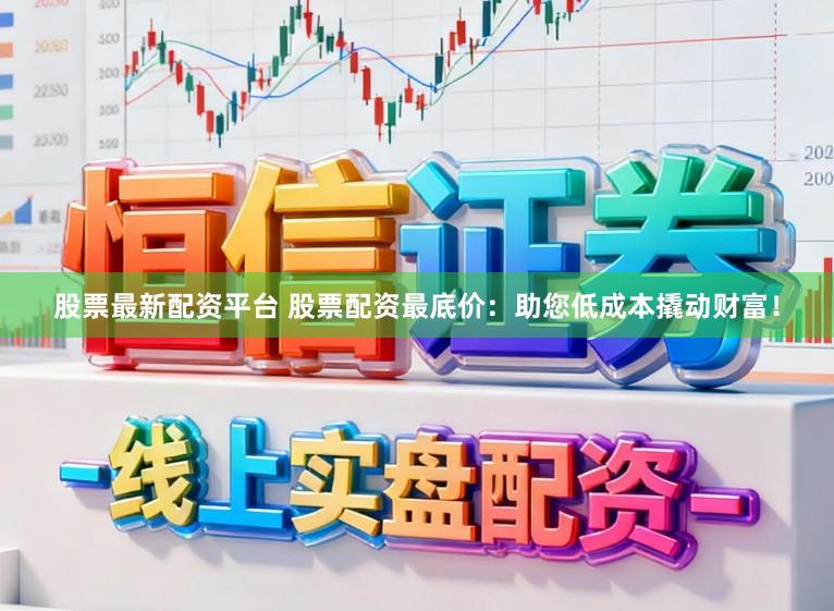 股票最新配资平台 股票配资最底价：助您低成本撬动财富！