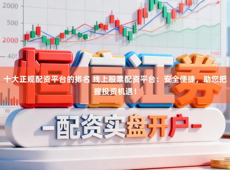 十大正规配资平台的排名 线上股票配资平台：安全便捷，助您把握投资机遇！