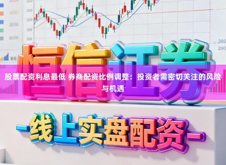 股票配资利息最低 券商配资比例调整:投资者需密切关注的风险与机遇