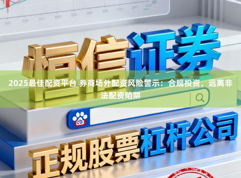 2025最佳配资平台 券商场外配资风险警示:合规投资,远离非法配资陷阱