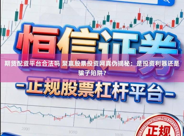 期货配资平台合法吗 聚赢股票投资网真伪揭秘:是投资利器还是骗子陷阱?