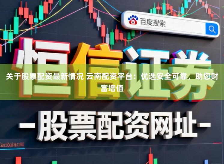 关于股票配资最新情况 云南配资平台:优选安全可靠,助您财富增值