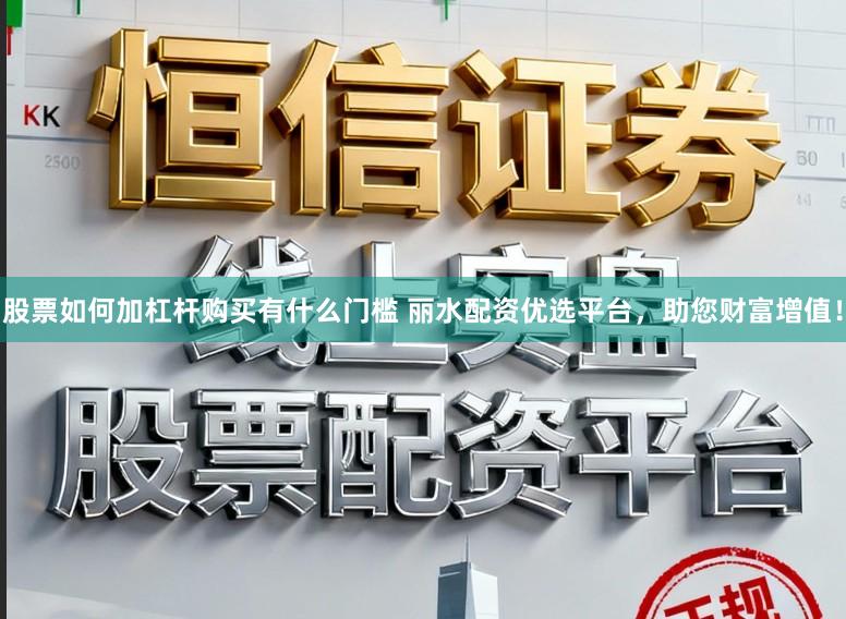 股票如何加杠杆购买有什么门槛 丽水配资优选平台，助您财富增值！