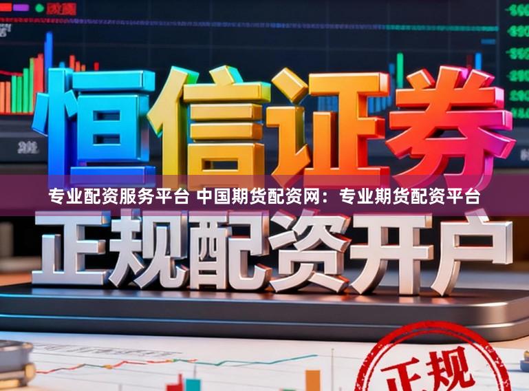 专业配资服务平台 中国期货配资网：专业期货配资平台