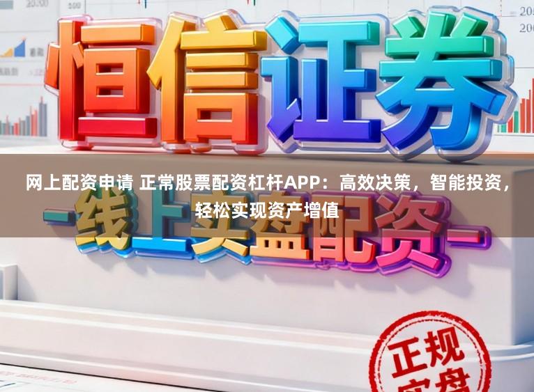 网上配资申请 正常股票配资杠杆APP：高效决策，智能投资，轻松实现资产增值