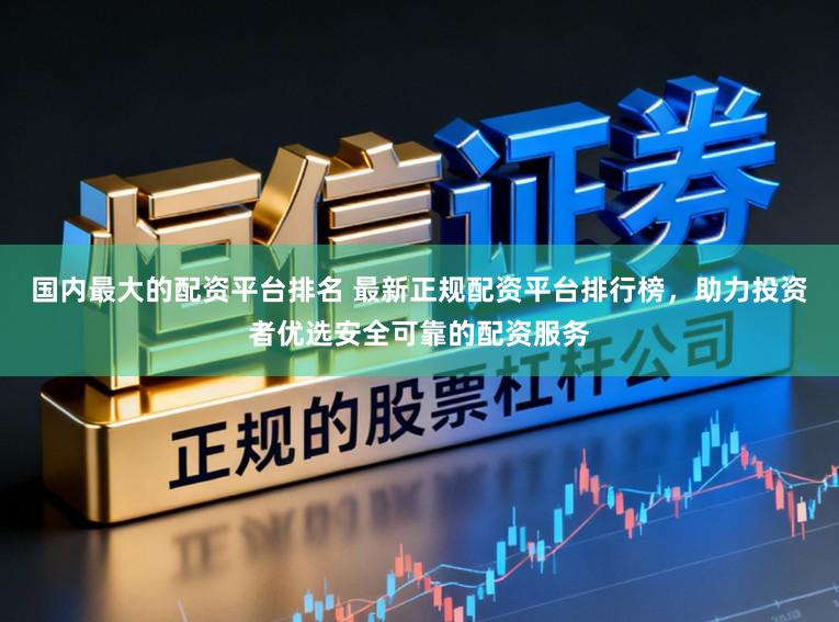 国内最大的配资平台排名 最新正规配资平台排行榜，助力投资者优选安全可靠的配资服务