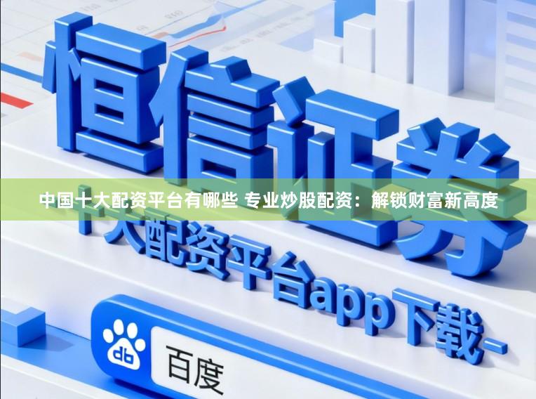中国十大配资平台有哪些 专业炒股配资：解锁财富新高度