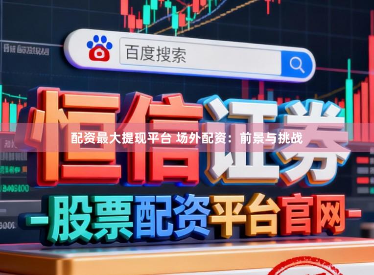 配资最大提现平台 场外配资：前景与挑战