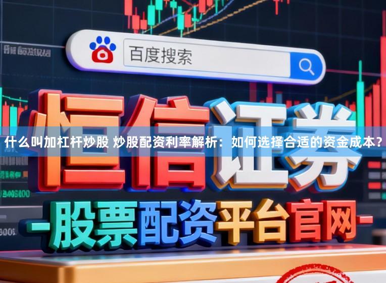什么叫加杠杆炒股 炒股配资利率解析：如何选择合适的资金成本？