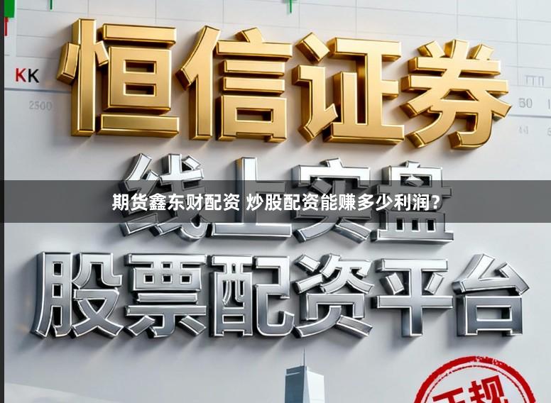 期货鑫东财配资 炒股配资能赚多少利润？