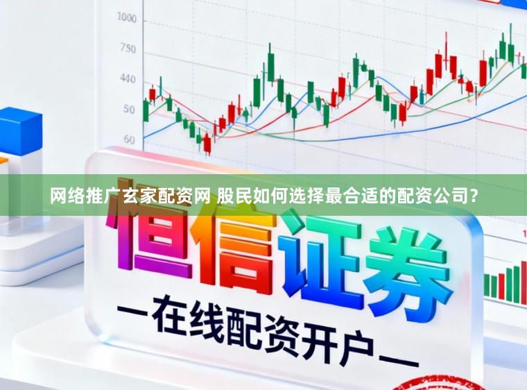 网络推广玄家配资网 股民如何选择最合适的配资公司？