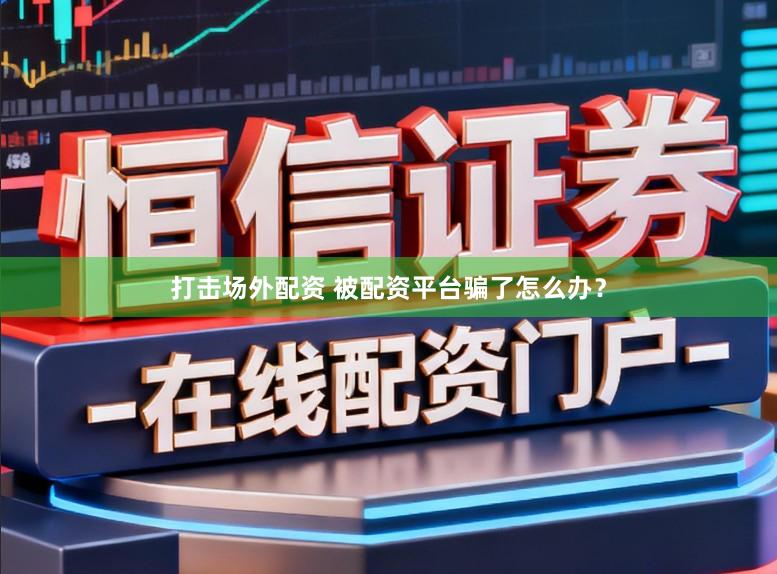 打击场外配资 被配资平台骗了怎么办？