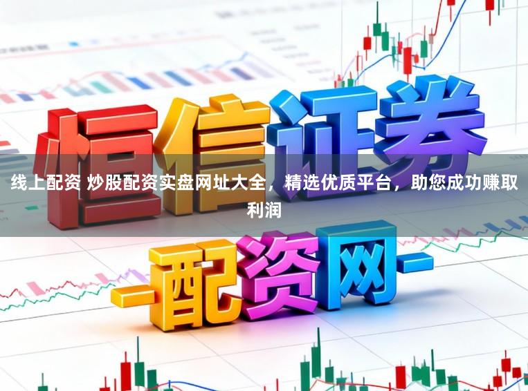 线上配资 炒股配资实盘网址大全，精选优质平台，助您成功赚取利润