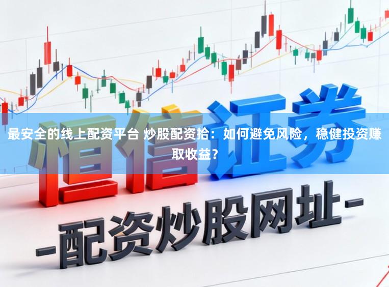 最安全的线上配资平台 炒股配资拾：如何避免风险，稳健投资赚取收益？