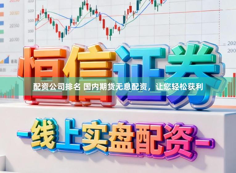 配资公司排名 国内期货无息配资，让您轻松获利