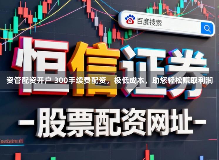 资管配资开户 300手续费配资，极低成本，助您轻松赚取利润