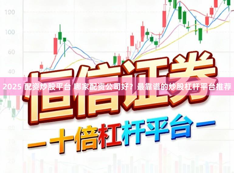 2025 配资炒股平台 哪家配资公司好？最靠谱的炒股杠杆平台推荐