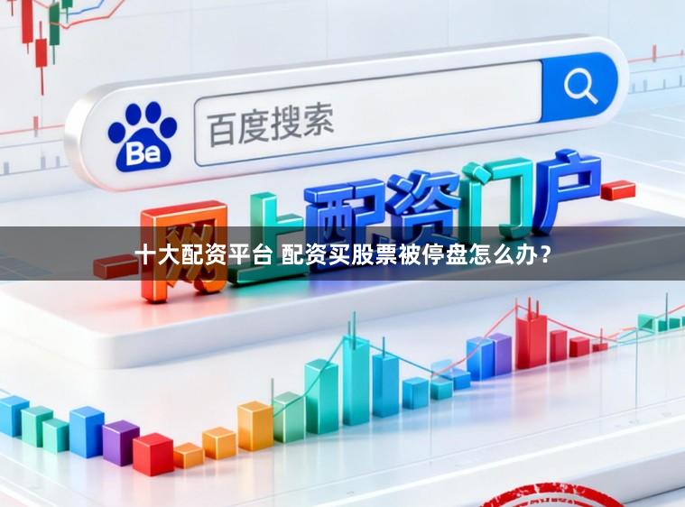十大配资平台 配资买股票被停盘怎么办？