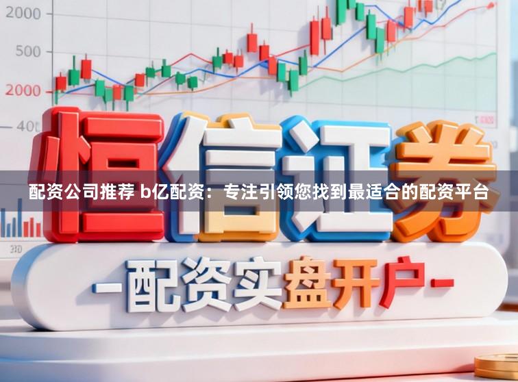 配资公司推荐 b亿配资：专注引领您找到最适合的配资平台