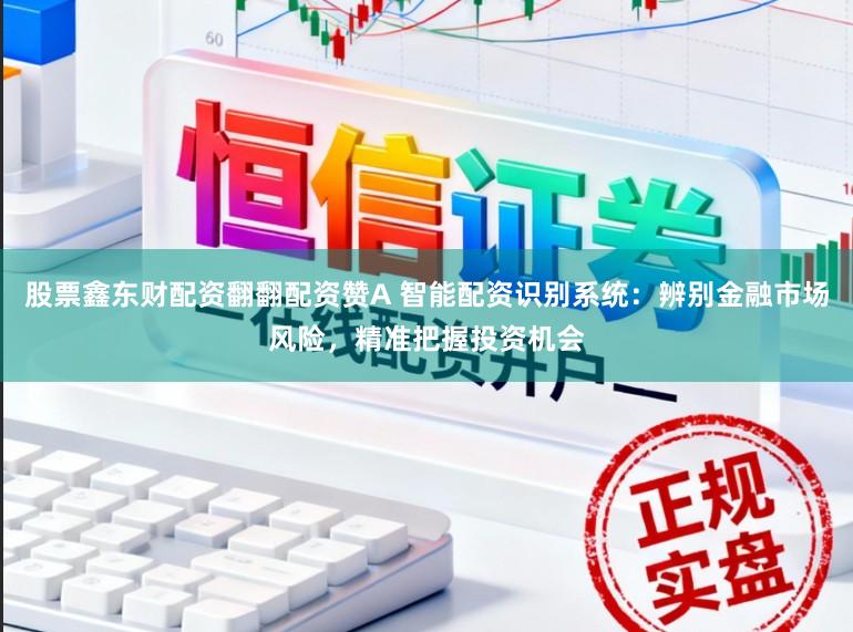 股票鑫东财配资翻翻配资赞A 智能配资识别系统：辨别金融市场风险，精准把握投资机会