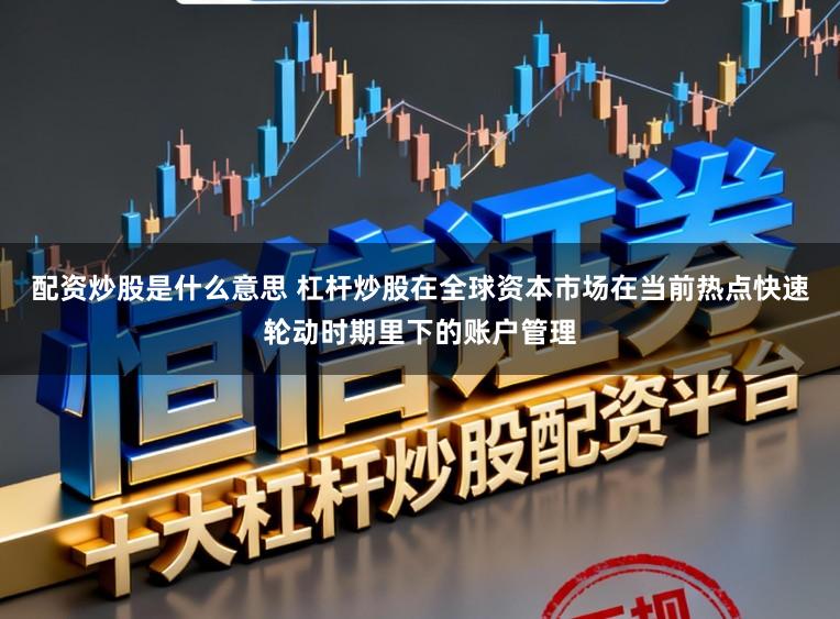 配资炒股是什么意思 杠杆炒股在全球资本市场在当前热点快速轮动时期里下的账户管理