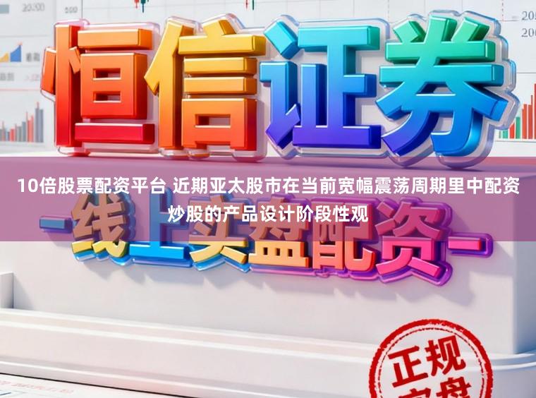 10倍股票配资平台 近期亚太股市在当前宽幅震荡周期里中配资炒股的产品设计阶段性观
