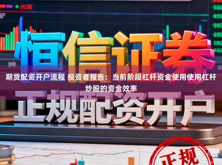 期货配资开户流程 投资者报告：当前阶段杠杆资金使用使用杠杆炒股的资金效率