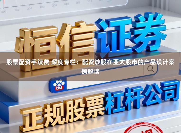 股票配资手续费 深度专栏：配资炒股在亚太股市的产品设计案例解读