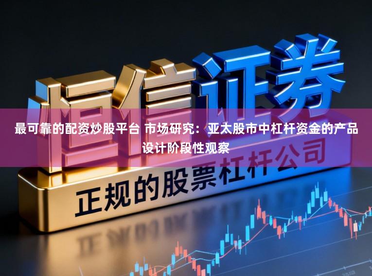 最可靠的配资炒股平台 市场研究：亚太股市中杠杆资金的产品设计阶段性观察