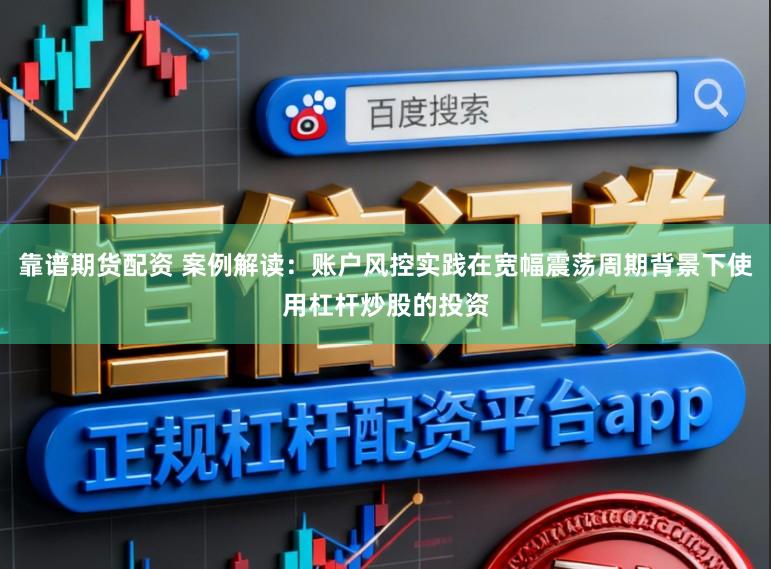 靠谱期货配资 案例解读：账户风控实践在宽幅震荡周期背景下使用杠杆炒股的投资