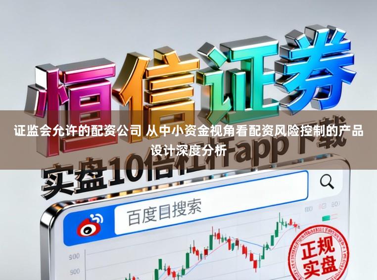 证监会允许的配资公司 从中小资金视角看配资风险控制的产品设计深度分析