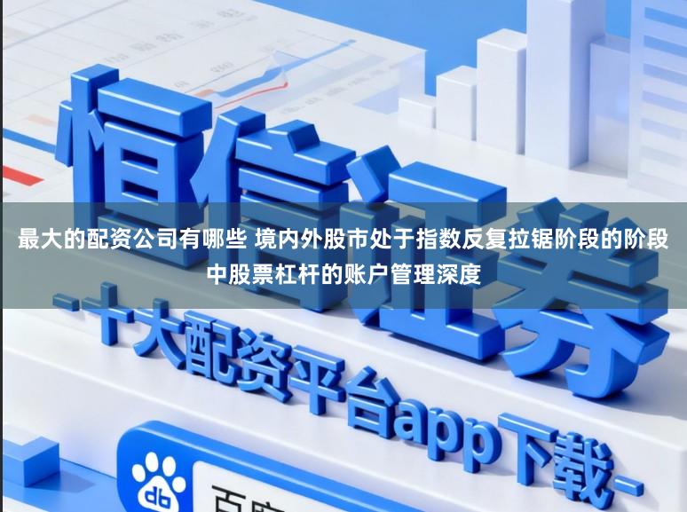 最大的配资公司有哪些 境内外股市处于指数反复拉锯阶段的阶段中股票杠杆的账户管理深度