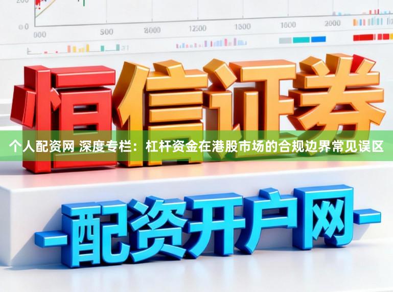 个人配资网 深度专栏：杠杆资金在港股市场的合规边界常见误区