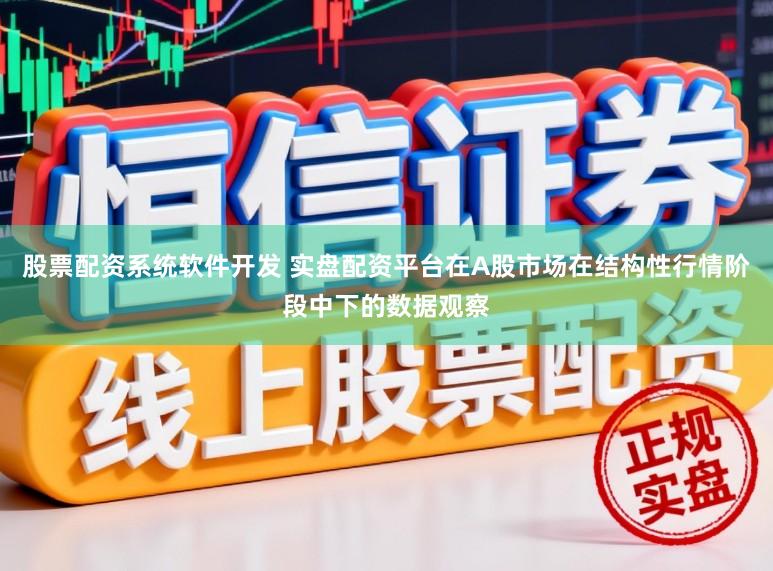股票配资系统软件开发 实盘配资平台在A股市场在结构性行情阶段中下的数据观察