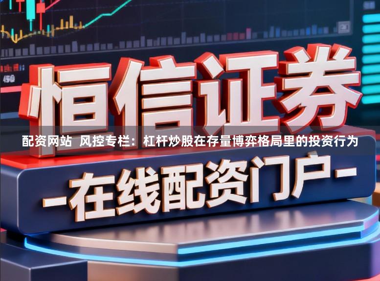 配资网站  风控专栏：杠杆炒股在存量博弈格局里的投资行为