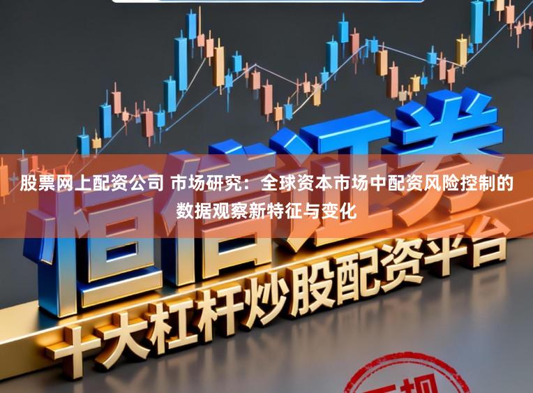 股票网上配资公司 市场研究：全球资本市场中配资风险控制的数据观察新特征与变化