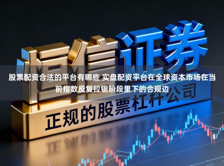 股票配资合法的平台有哪些 实盘配资平台在全球资本市场在当前指数反复拉锯阶段里下的合规边