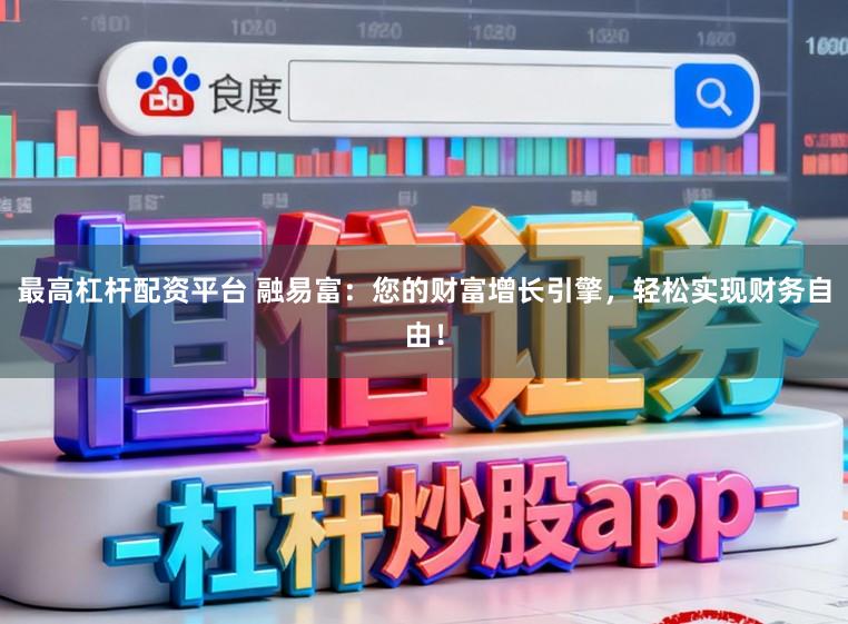 最高杠杆配资平台 融易富：您的财富增长引擎，轻松实现财务自由！