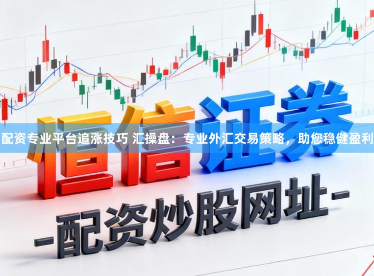 配资专业平台追涨技巧 汇操盘：专业外汇交易策略，助您稳健盈利