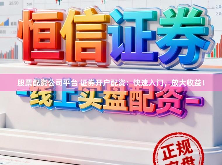 股票配资公司平台 证券开户配资：快速入门，放大收益！